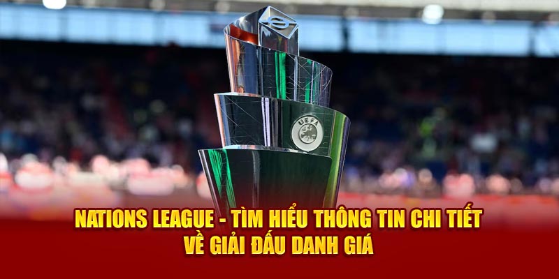 nations-league-tim-hieu-thong-tin-chi-tiet-ve-giai-dau-danh-gia